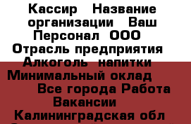 Кассир › Название организации ­ Ваш Персонал, ООО › Отрасль предприятия ­ Алкоголь, напитки › Минимальный оклад ­ 38 000 - Все города Работа » Вакансии   . Калининградская обл.,Светловский городской округ 